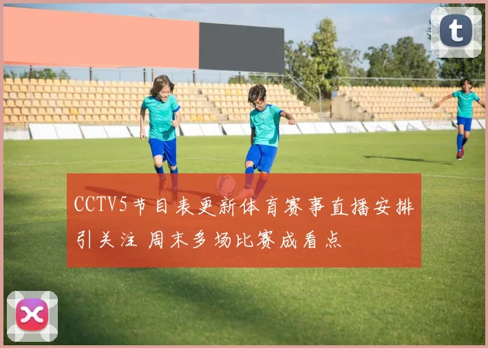 CCTV5节目表更新体育赛事直播安排引关注 周末多场比赛成看点
