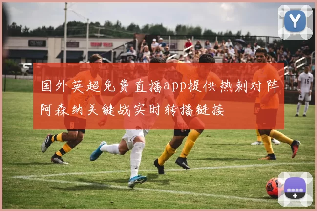 国外英超免费直播app提供热刺对阵阿森纳关键战实时转播链接