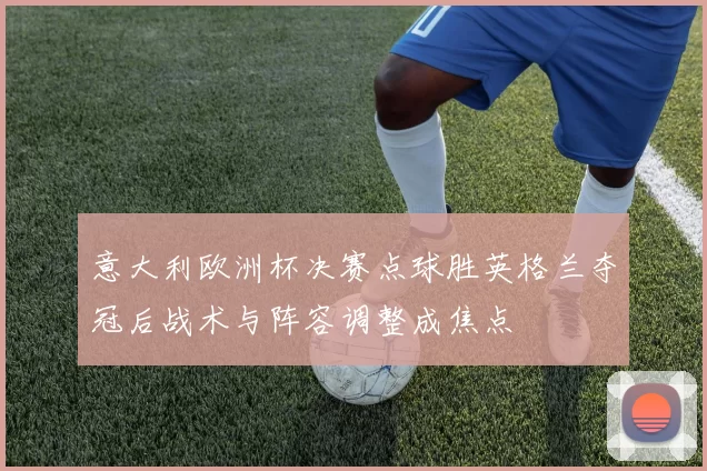 意大利欧洲杯决赛点球胜英格兰夺冠后战术与阵容调整成焦点