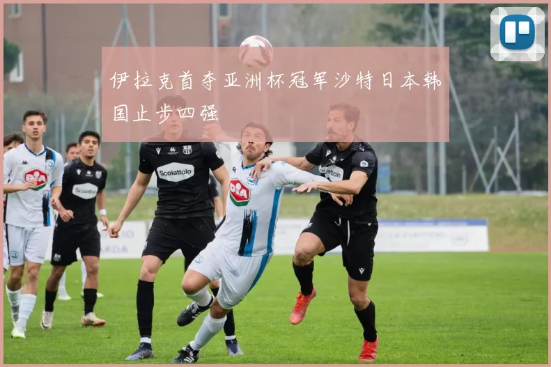 伊拉克首夺亚洲杯冠军沙特日本韩国止步四强