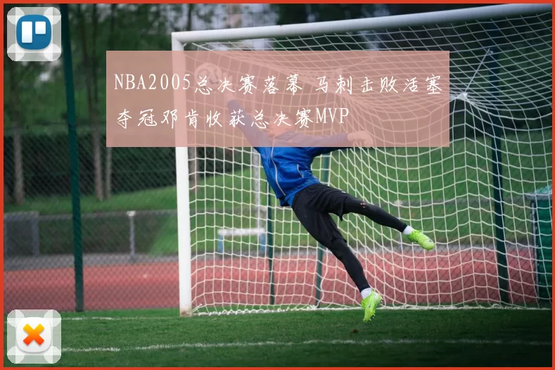 NBA2005总决赛落幕 马刺击败活塞夺冠邓肯收获总决赛MVP