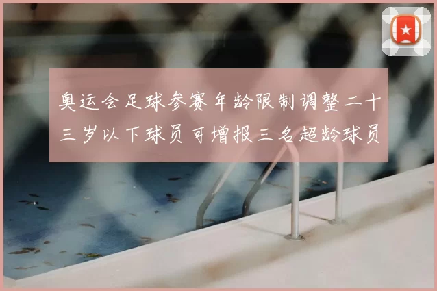 奥运会足球参赛年龄限制调整二十三岁以下球员可增报三名超龄球员