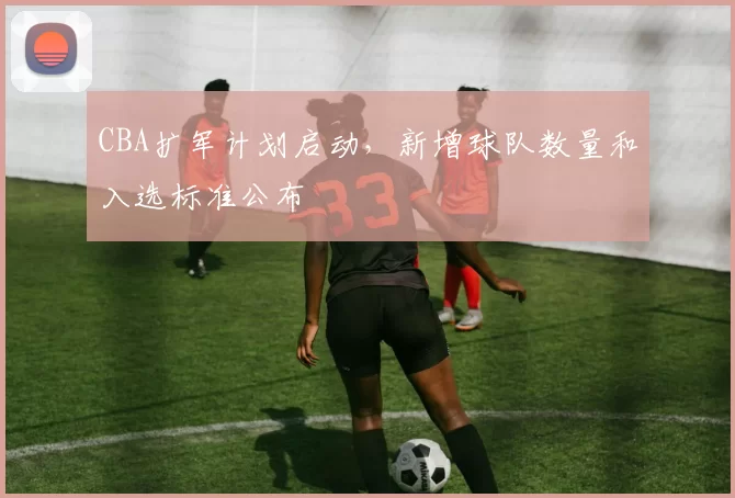 CBA扩军计划启动,新增球队数量和入选标准公布