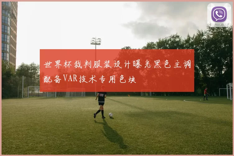 世界杯裁判服装设计曝光黑色主调配备VAR技术专用色块