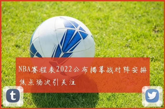 NBA赛程表2022公布揭幕战对阵安排焦点场次引关注