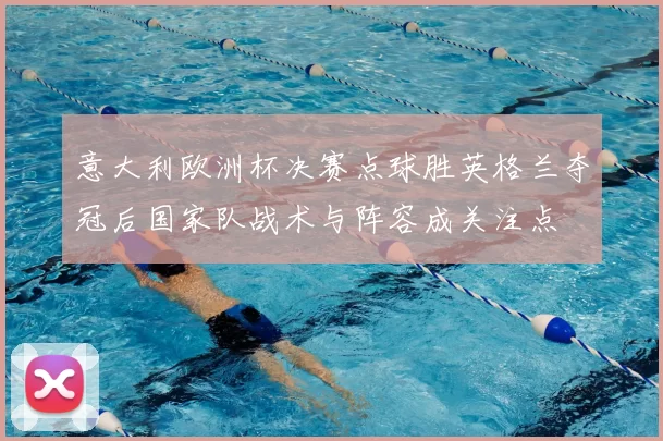 意大利欧洲杯决赛点球胜英格兰夺冠后国家队战术与阵容成关注点