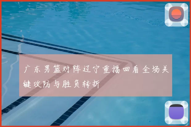 广东男篮对阵辽宁重播回看全场关键攻防与胜负转折