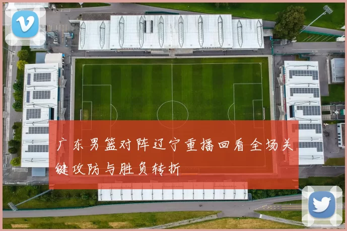 广东男篮对阵辽宁重播回看全场关键攻防与胜负转折