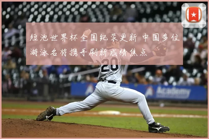 短池世界杯全国纪录更新 中国多位游泳名将携手刷新成绩焦点