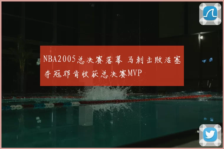 NBA2005总决赛落幕 马刺击败活塞夺冠邓肯收获总决赛MVP