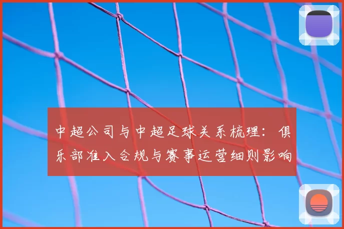 中超公司与中超足球关系梳理：俱乐部准入合规与赛事运营细则影响解读