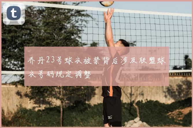 乔丹23号球衣被禁背后涉及联盟球衣号码规定调整