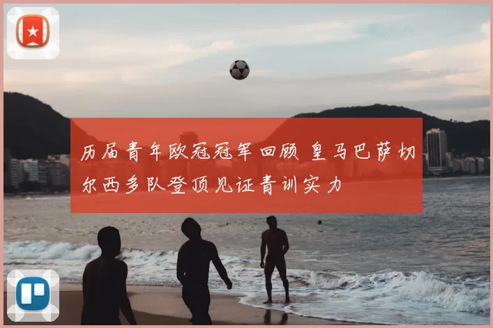 历届青年欧冠冠军回顾 皇马巴萨切尔西多队登顶见证青训实力