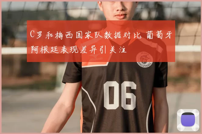 C罗和梅西国家队数据对比 葡萄牙阿根廷表现差异引关注
