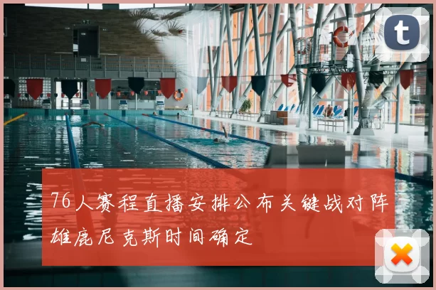 76人赛程直播安排公布关键战对阵雄鹿尼克斯时间确定
