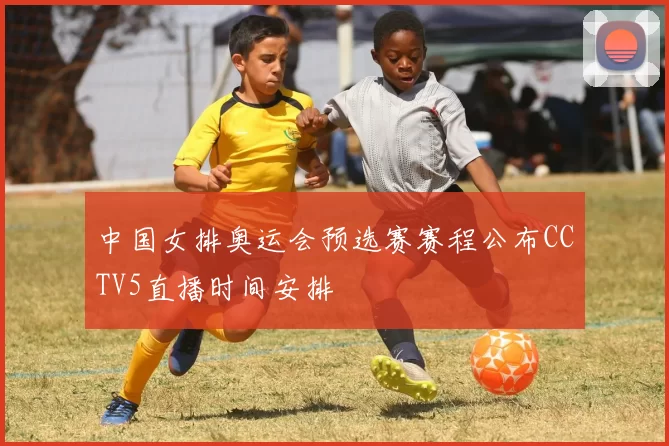 中国女排奥运会预选赛赛程公布CCTV5直播时间安排