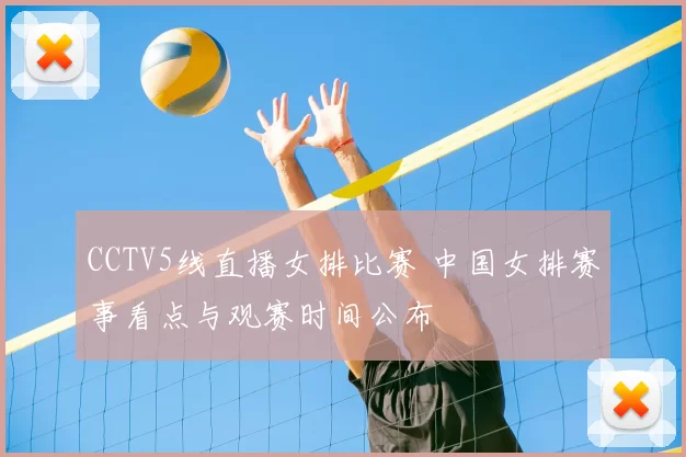 CCTV5线直播女排比赛 中国女排赛事看点与观赛时间公布