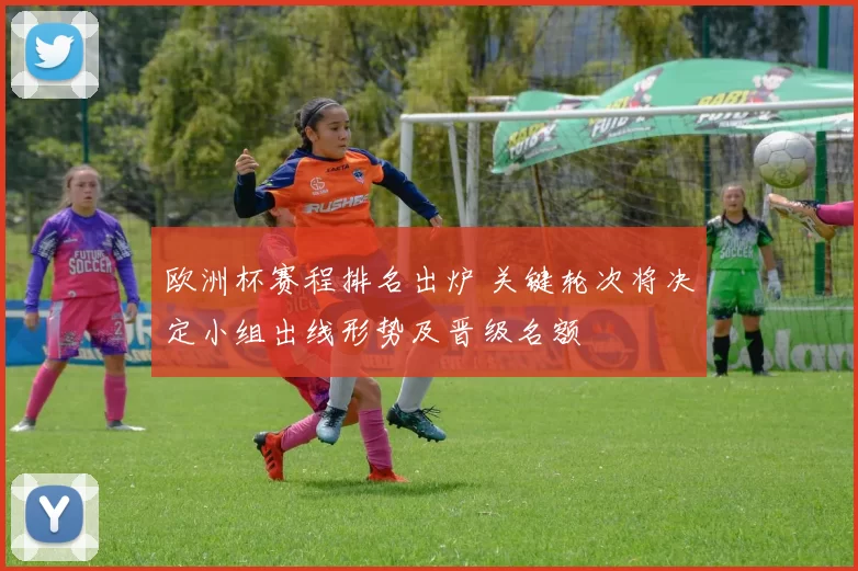 欧洲杯赛程排名出炉 关键轮次将决定小组出线形势及晋级名额