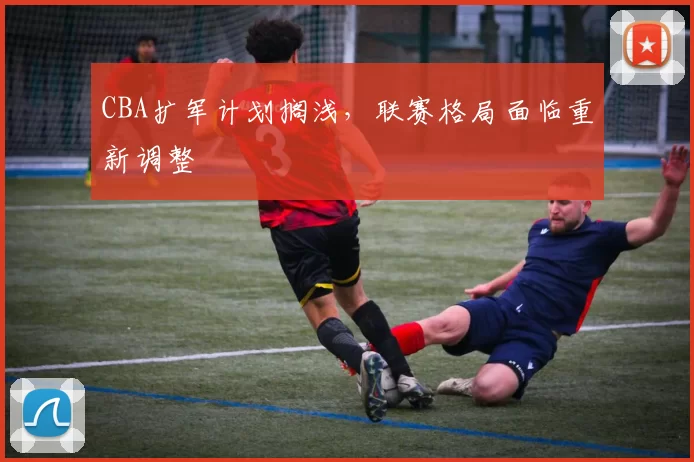 CBA扩军计划搁浅，联赛格局面临重新调整