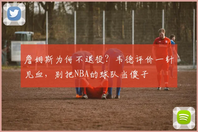 詹姆斯为何不退役？韦德评价一针见血，别把NBA的球队当傻子